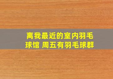 离我最近的室内羽毛球馆 周五有羽毛球群